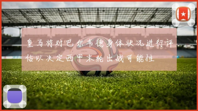 皇马将对巴尔韦德身体状况进行评估以决定西甲末轮出战可能性