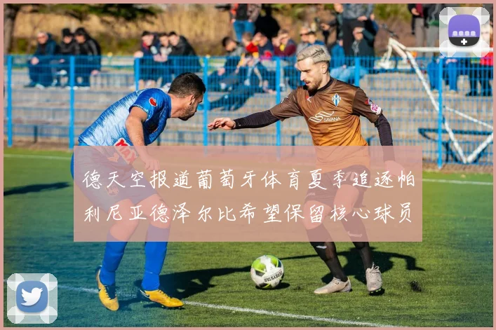德天空报道葡萄牙体育夏季追逐帕利尼亚德泽尔比希望保留核心球员