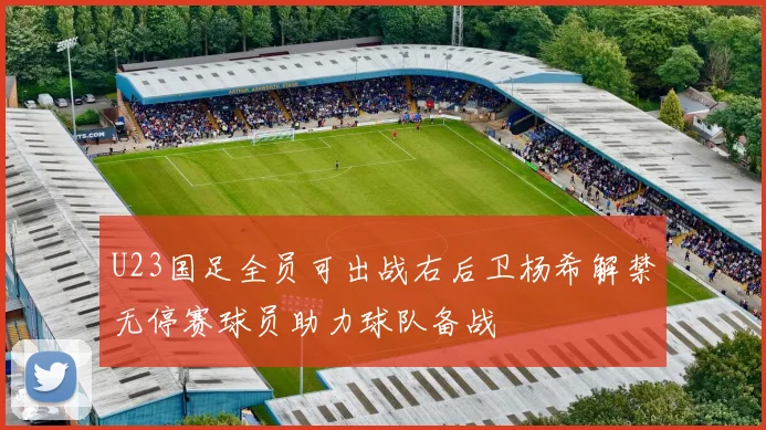 U23国足全员可出战右后卫杨希解禁无停赛球员助力球队备战