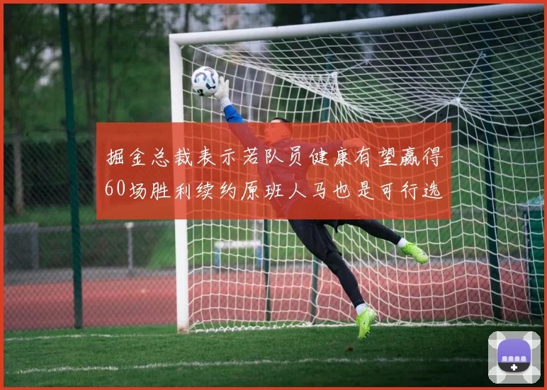 掘金总裁表示若队员健康有望赢得60场胜利续约原班人马也是可行选择