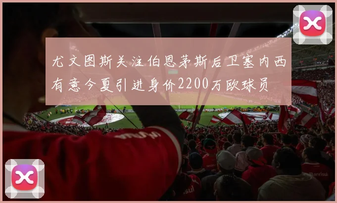尤文图斯关注伯恩茅斯后卫塞内西有意今夏引进身价2200万欧球员