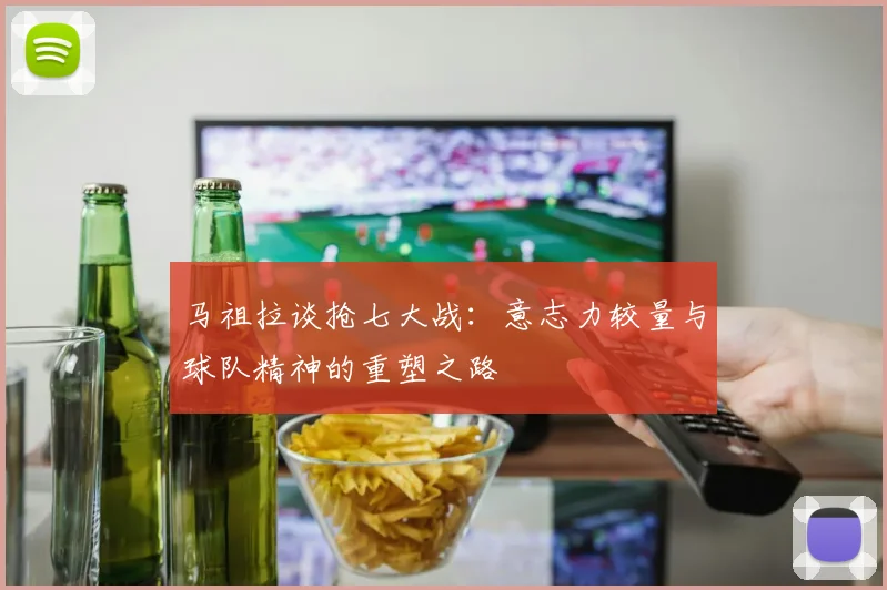 马祖拉谈抢七大战：意志力较量与球队精神的重塑之路
