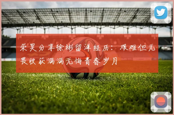 荣昊分享徐彬留洋经历：艰难但无畏收获满满无悔青春岁月