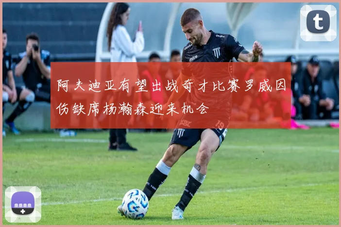 阿夫迪亚有望出战奇才比赛罗威因伤缺席杨瀚森迎来机会