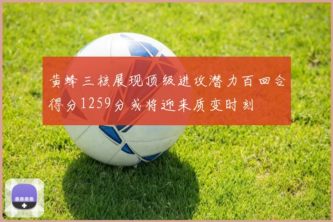黄蜂三核展现顶级进攻潜力百回合得分1259分或将迎来质变时刻