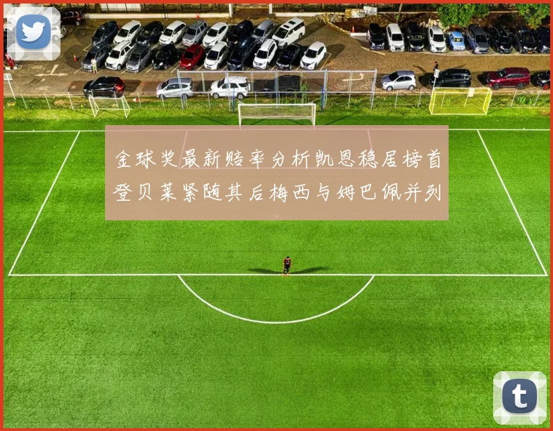 金球奖最新赔率分析凯恩稳居榜首登贝莱紧随其后梅西与姆巴佩并列第四