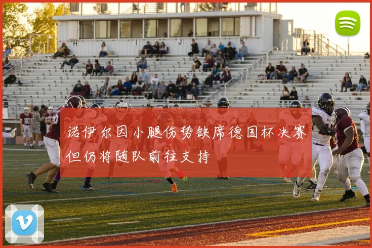 诺伊尔因小腿伤势缺席德国杯决赛但仍将随队前往支持