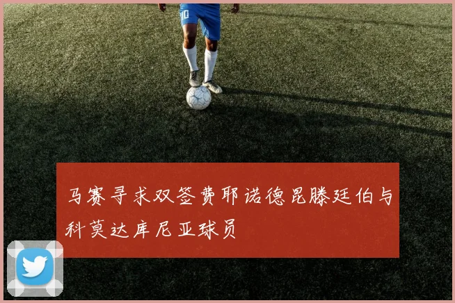 马赛寻求双签费耶诺德昆滕廷伯与科莫达库尼亚球员