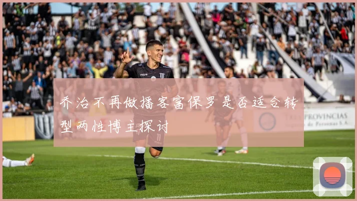 乔治不再做播客富保罗是否适合转型两性博主探讨