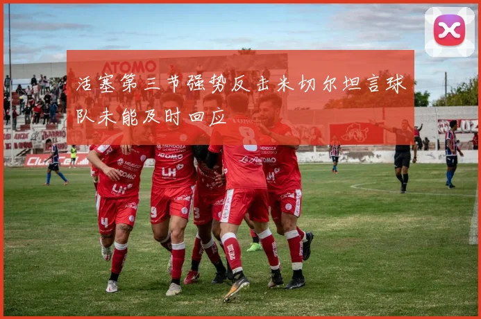 活塞第三节强势反击米切尔坦言球队未能及时回应