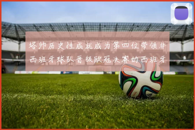 塔帅历史性成就成为第四位带领非西班牙球队晋级欧冠决赛的西班牙教练