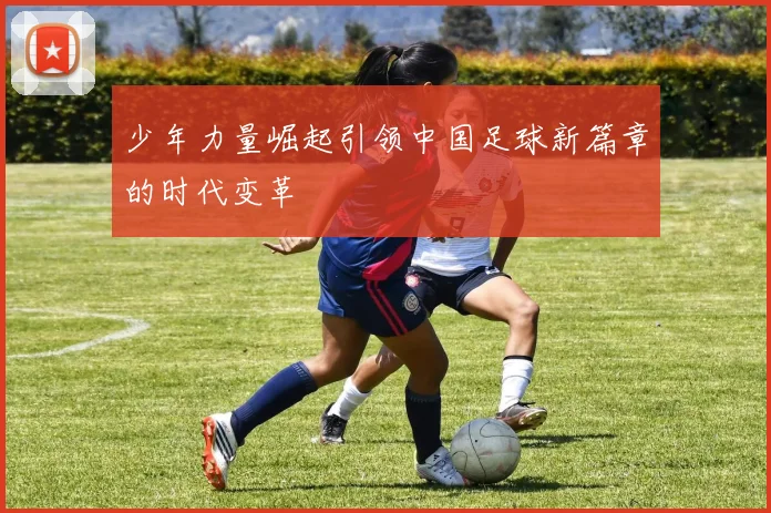 少年力量崛起引领中国足球新篇章的时代变革